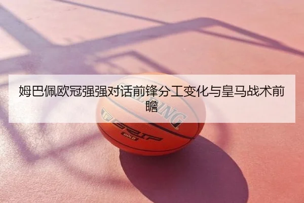 姆巴佩欧冠强强对话前锋分工变化与皇马战术前瞻