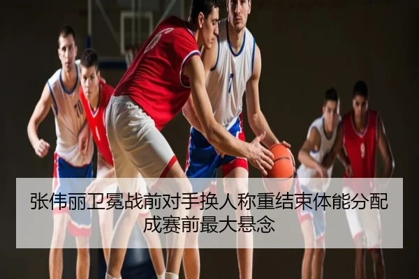 张伟丽卫冕战前对手换人称重结束体能分配成赛前最大悬念